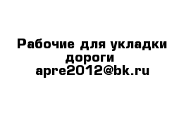 Рабочие для укладки дороги  apre2012@bk.ru